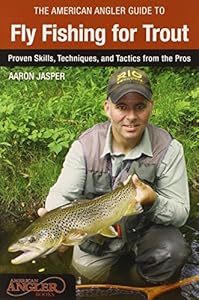 American Angler Guide to Fly Fishing for Trout: Proven Skills, Techniques, And Tactics From The Pros by Aaron Jasper