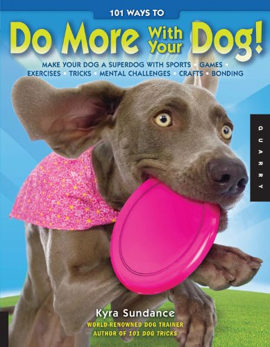 101 Ways to Do More with Your Dog: Make Your Dog a Superdog with Sports, Games, Exercises, Tricks, Mental Challenges, Crafts, and Bonding by Kyra Sundance