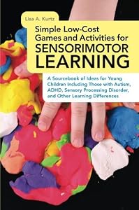 Simple Low-cost Games and Activities for Sensorimotor Learning: A Sourcebook of Ideas for Young Children Including Those With Autism, ADHD, Sensory Processing Disorder, and Other Learning Differences by Lisa A. Kurtz