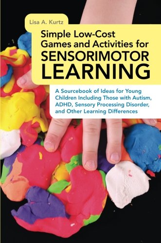 Simple Low-cost Games and Activities for Sensorimotor Learning: A Sourcebook of Ideas for Young Children Including Those With Autism, ADHD, Sensory Processing Disorder, and Other Learning Differences by Lisa A. Kurtz