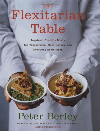The Flexitarian Table: Inspired, Flexible Meals for Vegetarians, Meat Lovers, and Everyone inBetween by Peter Berley