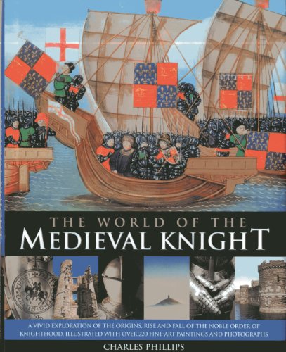 The World Of The Medieval Knight: A Vivid Exploration Of The Origins, Rise And Fall Of The Noble Order Of Knighthood, Illustrated With Over 220 Fine Art Paintings And Photographs by Charles Phillips