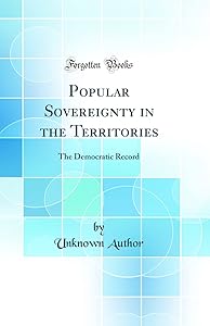 Popular Sovereignty in the Territories: The Democratic Record (Classic Reprint)