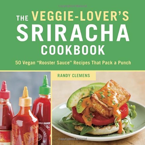 The Veggie-Lover's Sriracha Cookbook: 50 Vegan "Rooster Sauce" Recipes that Pack a Punch by Randy Clemens