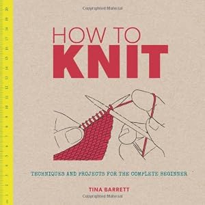 How to Knit: Techniques and Projects for the Complete Beginner