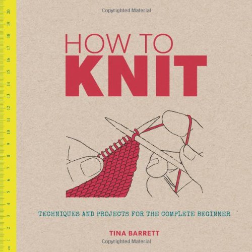How to Knit: Techniques and Projects for the Complete Beginner by Tina Barrett