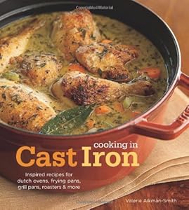Cooking in Cast Iron: Inspired Recipes for Dutch Ovens, Frying Pans, Grill Pans, Roaster,