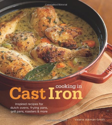 Cooking in Cast Iron: Inspired Recipes for Dutch Ovens, Frying Pans, Grill Pans, Roaster, by Valerie Aikman-Smith