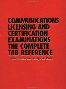 Communications Licensing and Certification Examinations: The Complete TAB Reference by J. A. Sam Wilson