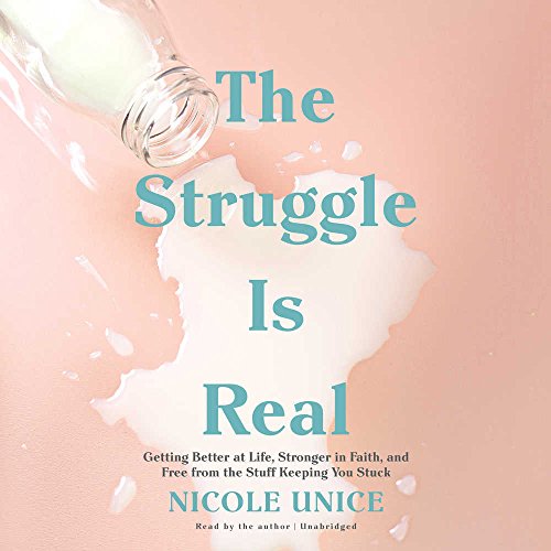 The Struggle is Real: Getting Better at Life, Stronger in Faith, and Free from the Stuff Keeping You Stuck by Nicole Unice