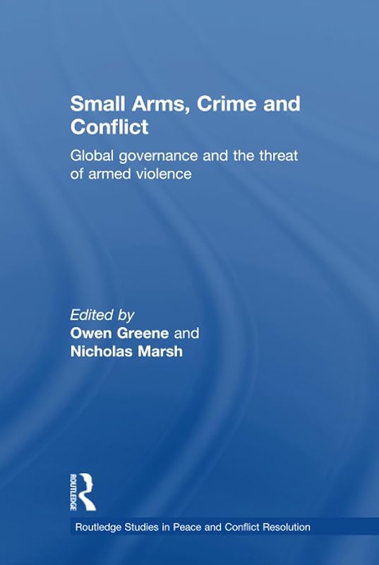 Small Arms, Crime and Conflict (Routledge Studies in Peace and Conflict Resolution) by Owen Greene
