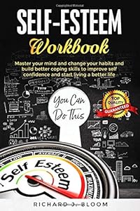 SELF-ESTEEM WORKBOOK: Master your MIND and change your HABITS and build better coping skills to improve SELF CONFIDENCE and START LIVING a better life by RICHARD J. BLOOM