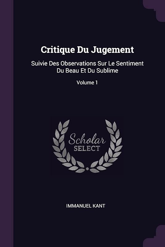 Critique Du Jugement: Suivie Des Observations Sur Le Sentiment Du Beau Et Du Sublime; Volume 1 by Immanuel Kant