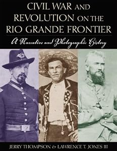 Civil War and Revolution on the Rio Grande Frontier: A Narrative and Photographic History by Jerry Thompson