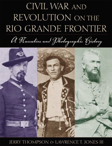 Civil War and Revolution on the Rio Grande Frontier: A Narrative and Photographic History by Jerry Thompson
