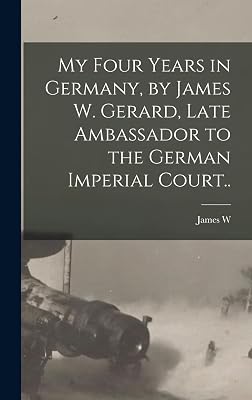 My Four Years in Germany, by James W. Gerard, Late Ambassador to the German Imperial Court..
