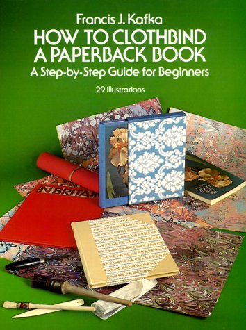 How to Clothbind a Paperback Book: A Step-By-Step Guide for Beginners by Francis J. Kafka
