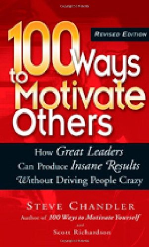 100 Ways to Motivate Others: How Great Leaders Can Produce Insane Results Without Driving People Crazy by Steve Chandler