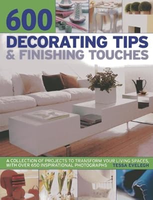 600 Decorating Tips &amp; Finishing Touches: A Collection Of Projects To Transform Your Living Spaces, With Over 650 Inspirational Photographs