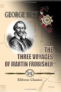 The Three Voyages of Martin Frobisher, in Search of a Passage to Cathay and India by the North-West, A.D. 1576-8 by George Best