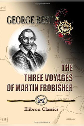 The Three Voyages of Martin Frobisher, in Search of a Passage to Cathay and India by the North-West, A.D. 1576-8 by George Best