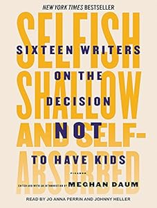 Selfish, Shallow, and Self-absorbed: Sixteen Writers on the Decision Not to Have Kids
