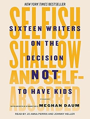 Selfish, Shallow, and Self-absorbed: Sixteen Writers on the Decision Not to Have Kids