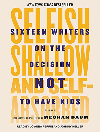 Selfish, Shallow, and Self-absorbed: Sixteen Writers on the Decision Not to Have Kids by Meghan Daum
