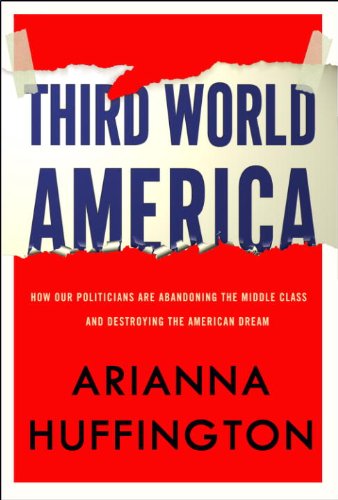 Third World America: How Our Politicians Are Abandoning the Middle Class and Betraying the American Dream by Arianna Huffington