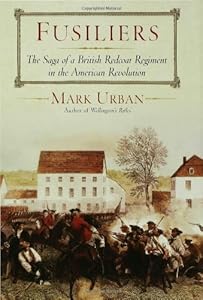 Fusiliers: The Saga of a British Redcoat Regiment in the American Revolution
