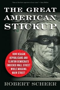 The Great American Stickup: How Reagan Republicans and Clinton Democrats Enriched Wall Street While Mugging Main Street by Robert Scheer