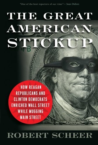 The Great American Stickup: How Reagan Republicans and Clinton Democrats Enriched Wall Street While Mugging Main Street by Robert Scheer