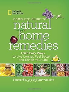 National Geographic Complete Guide to Natural Home Remedies: 1,025 Easy Ways to Live Longer, Feel Better, and Enrich Your Life