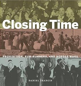 Closing Time: Prohibition, Rum-Runners and Border Wars by Daniel Francis