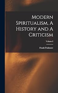 Modern Spiritualism, A History and A Criticism; Volume I by Frank Podmore