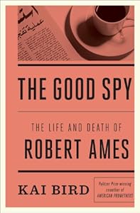The Good Spy: The Life and Death of Robert Ames by Kai Bird