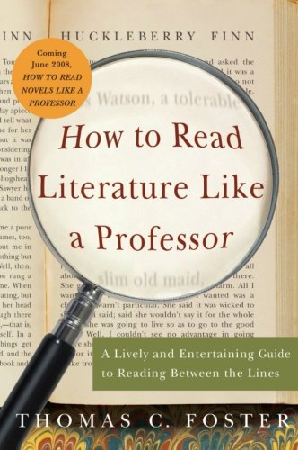 How to Read Literature Like a Professor: A Lively and Entertaining Guide to Reading Between the Lines by Thomas C. Foster