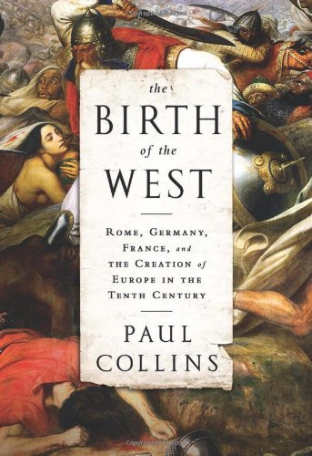 The Birth of the West: Rome, Germany, France, and the Creation of Europe in the Tenth Century by Paul Collins