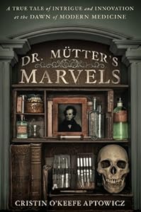 Dr. Mutter's Marvels: A True Tale of Intrigue and Innovation at the Dawn of Modern Medicine