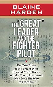 The Great Leader and the Fighter Pilot: The True Story of the Tyrant Who Created North Korea and the Young Lieutenant Who Stole His Way to F by Blaine Harden