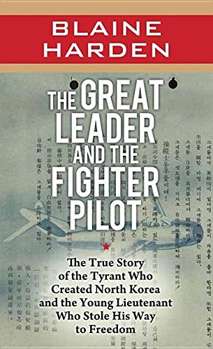 The Great Leader and the Fighter Pilot: The True Story of the Tyrant Who Created North Korea and the Young Lieutenant Who Stole His Way to F by Blaine Harden