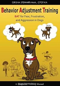 Behavior Adjustment Training: BAT for Fear, Frustration, and Aggression in Dogs by Grisha Stewart