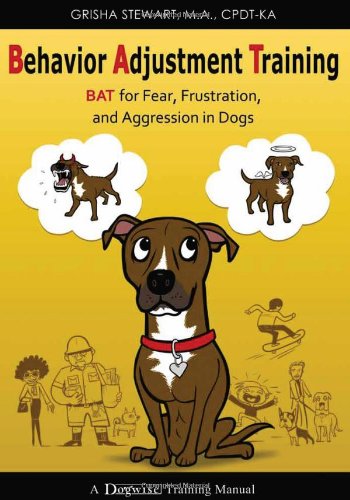 Behavior Adjustment Training: BAT for Fear, Frustration, and Aggression in Dogs by Grisha Stewart