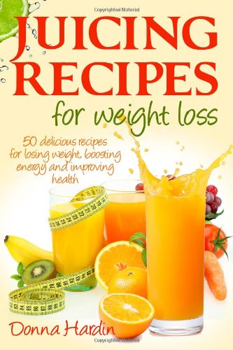 Juicing Recipes for Weight Loss: Lose Weight, Gain Energy And Improve Health with Delicious Juice Recipes by Donna Hardin