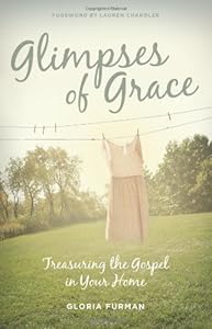 Glimpses of Grace: Treasuring the Gospel in Your Home by Gloria Furman