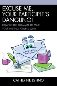 Excuse Me, Your Participle's Dangling: How to Use Grammar to Make Your Writing Powers Soar