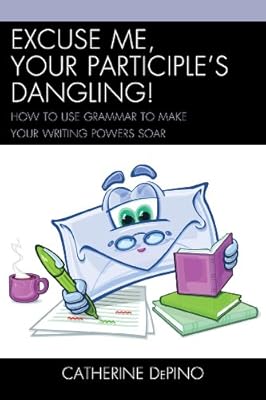Excuse Me, Your Participle's Dangling: How to Use Grammar to Make Your Writing Powers Soar