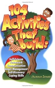 104 Activities That Build: Self-Esteem, Teamwork, Communication, Anger Management, Self-Discovery, Coping Skills by Alanna Jones