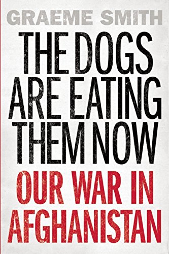 The Dogs are Eating Them Now: Our War in Afghanistan by Graeme Smith