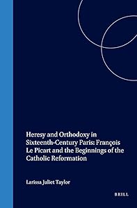 Heresy and Orthodoxy in Sixteenth-Century Paris: François Le Picart and the Beginnings of the Catholic Reformation (Studies in Medieval and Reformation Traditions) by Larissa Juliet Taylor